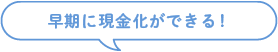 早期に現金化ができる！