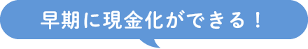 早期に現金化ができる！