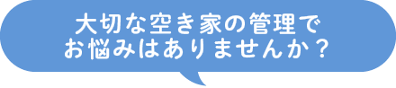 大切な空き家の管理でお悩みはありませんか？